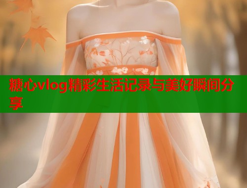 糖心vlog精彩生活记录与美好瞬间分享  第1张