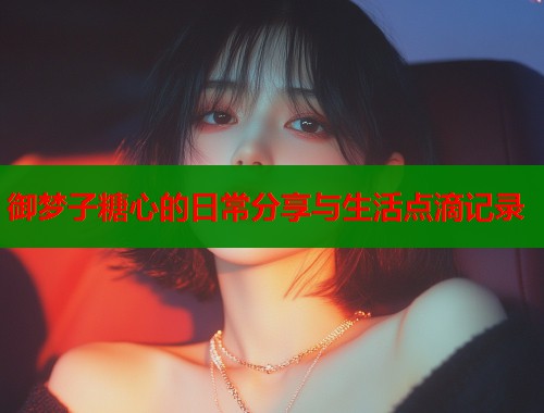 御梦子糖心的日常分享与生活点滴记录  第1张