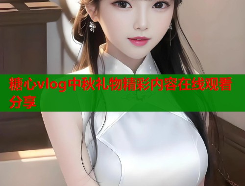 糖心vlog中秋礼物精彩内容在线观看分享  第1张