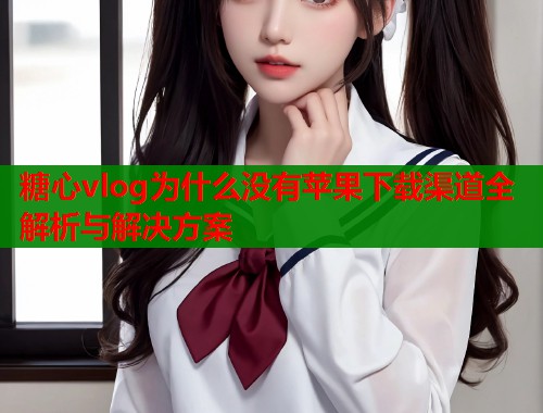 糖心vlog为什么没有苹果下载渠道全解析与解决方案  第1张