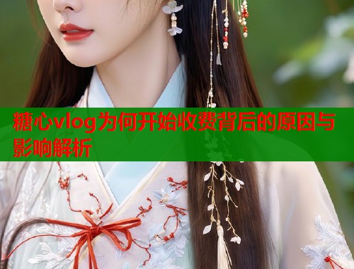 糖心vlog为何开始收费背后的原因与影响解析  第1张