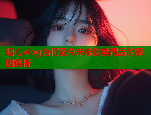 糖心vlog为何至今未被封禁背后的原因解析  第1张