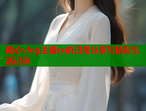 糖心vlog主播cc的日常分享与精彩生活记录  第1张