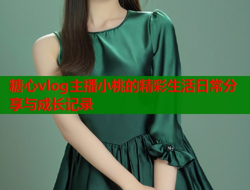 糖心vlog主播小桃的精彩生活日常分享与成长记录  第1张