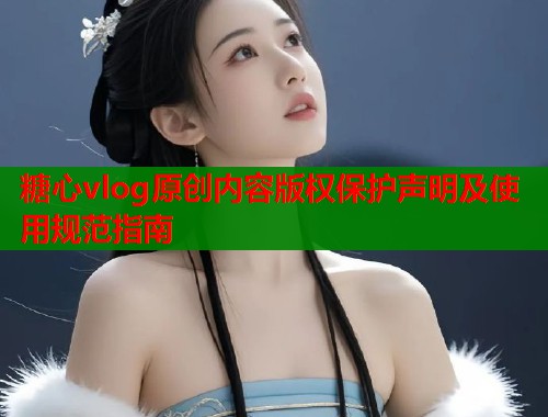 糖心vlog原创内容版权保护声明及使用规范指南  第1张