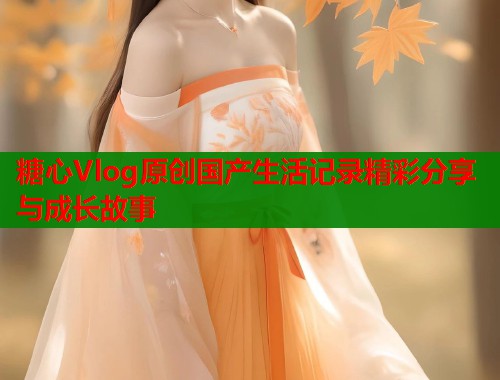 糖心Vlog原创国产生活记录精彩分享与成长故事  第1张