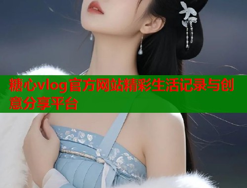 糖心vlog官方网站精彩生活记录与创意分享平台  第1张