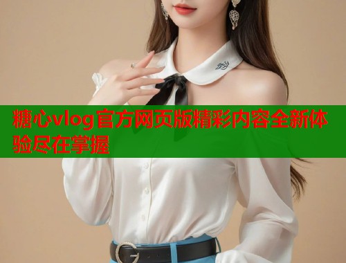 糖心vlog官方网页版精彩内容全新体验尽在掌握  第1张