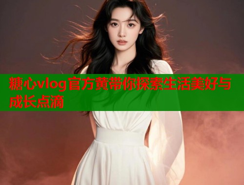 糖心vlog官方黄带你探索生活美好与成长点滴  第1张