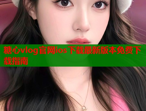 糖心vlog官网ios下载最新版本免费下载指南  第1张