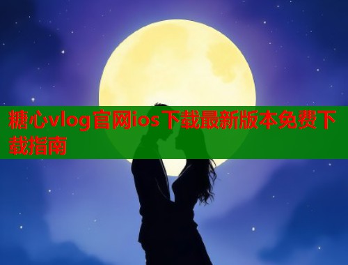 糖心vlog官网ios下载最新版本免费下载指南  第2张