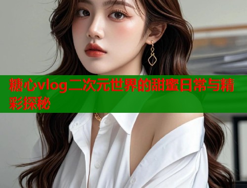 糖心vlog二次元世界的甜蜜日常与精彩探秘  第1张