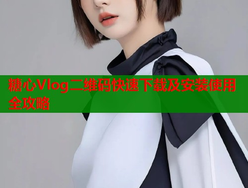 糖心Vlog二维码快速下载及安装使用全攻略  第1张