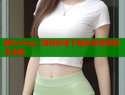 糖心Vlog二维码快速下载及安装使用全攻略  第2张