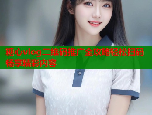 糖心vlog二维码推广全攻略轻松扫码畅享精彩内容  第2张