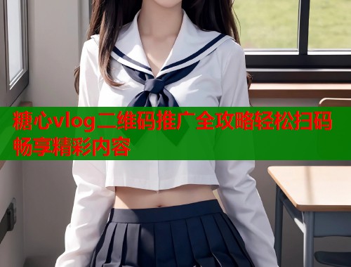 糖心vlog二维码推广全攻略轻松扫码畅享精彩内容  第1张
