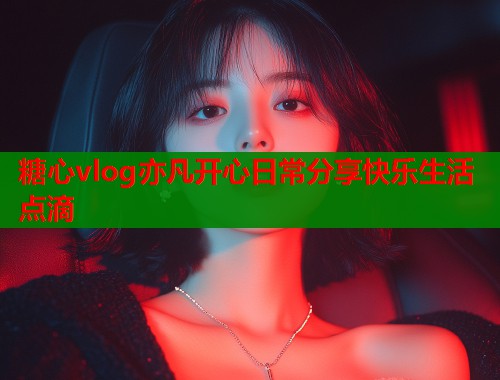 糖心vlog亦凡开心日常分享快乐生活点滴  第1张