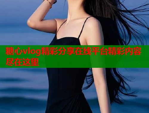 糖心vlog精彩分享在线平台精彩内容尽在这里  第2张