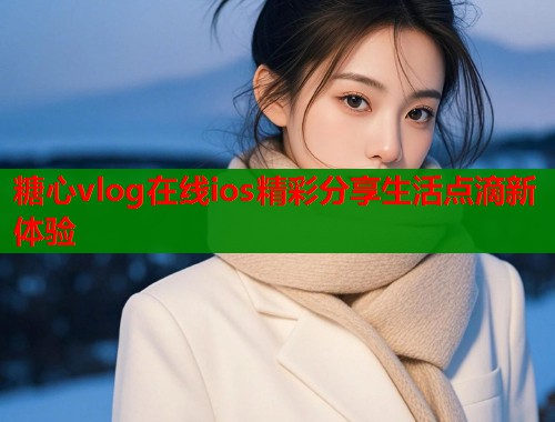 糖心vlog在线ios精彩分享生活点滴新体验  第1张