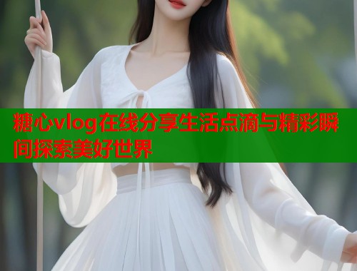 糖心vlog在线分享生活点滴与精彩瞬间探索美好世界  第1张