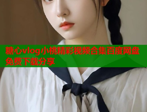 糖心vlog小桃精彩视频合集百度网盘免费下载分享  第1张
