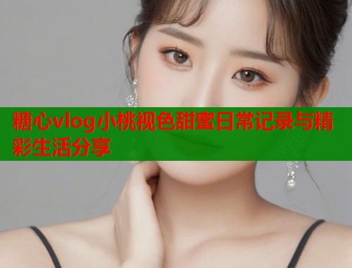 糖心vlog小桃视色甜蜜日常记录与精彩生活分享  第1张