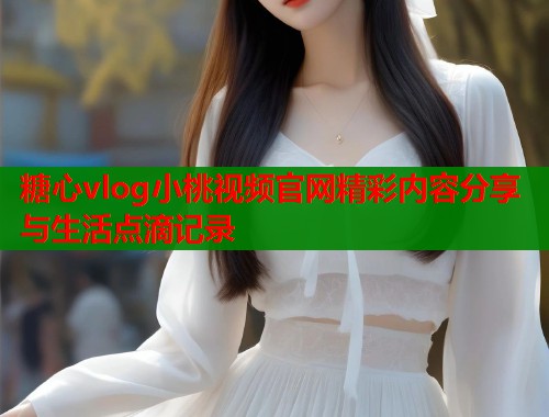 糖心vlog小桃视频官网精彩内容分享与生活点滴记录  第1张