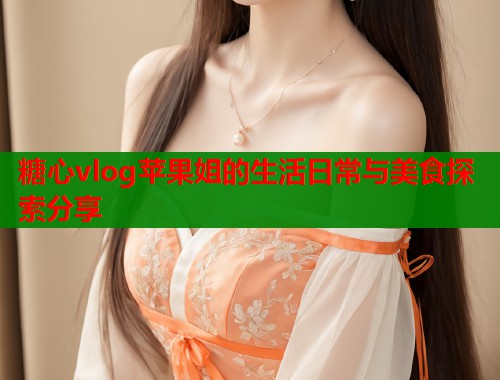 糖心vlog苹果姐的生活日常与美食探索分享  第1张