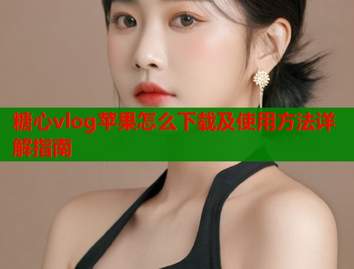 糖心vlog苹果怎么下载及使用方法详解指南  第1张