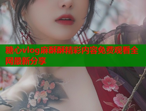 糖心vlog麻酥酥精彩内容免费观看全网最新分享  第2张