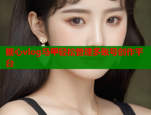 糖心vlog马甲轻松管理多账号创作平台  第1张